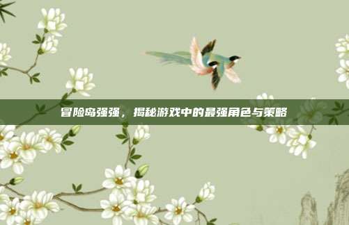冒险岛强强,揭秘游戏中的最强角色与策略-第1张图片-速奇网 冒险岛强强,揭秘游戏中的最强角色与策略-第1张图片-速奇网