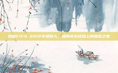 揭秘FIFA 2012中场妖人,如何成为球场上的璀璨之星-第1张图片-速奇网 揭秘FIFA 2012中场妖人,如何成为球场上的璀璨之星-第1张图片-速奇网