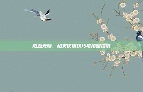 热血无赖,枪支使用技巧与策略指南-第1张图片-速奇网 热血无赖,枪支使用技巧与策略指南-第1张图片-速奇网