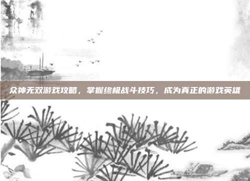 众神无双游戏攻略,掌握终极战斗技巧,成为真正的游戏英雄-第1张图片-速奇网 众神无双游戏攻略,掌握终极战斗技巧,成为真正的游戏英雄-第1张图片-速奇网