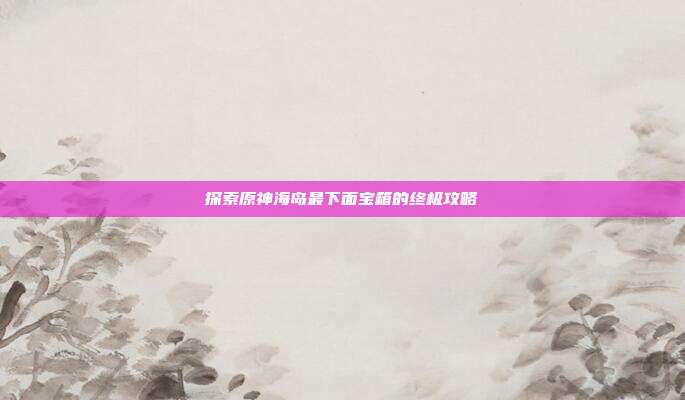 探索原神海岛最下面宝箱的终极攻略-第1张图片-速奇网 探索原神海岛最下面宝箱的终极攻略-第1张图片-速奇网