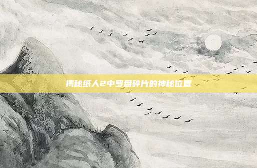 揭秘纸人2中罗盘碎片的神秘位置-第1张图片-速奇网 揭秘纸人2中罗盘碎片的神秘位置-第1张图片-速奇网