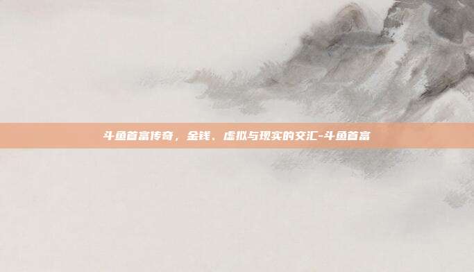 斗鱼首富传奇，金钱、虚拟与现实的交汇-斗鱼首富-第1张图片-速奇网