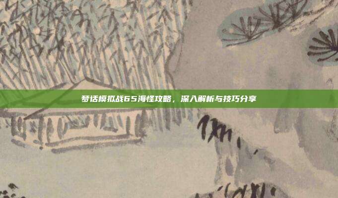 梦话模拟战65海怪攻略,深入解析与技巧分享-第1张图片-速奇网 梦话模拟战65海怪攻略,深入解析与技巧分享-第1张图片-速奇网