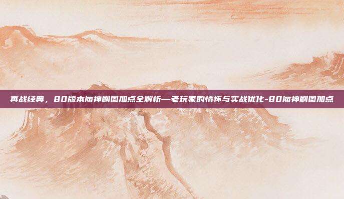 再战经典，80版本魔神刷图加点全解析—老玩家的情怀与实战优化-80魔神刷图加点-第1张图片-速奇网