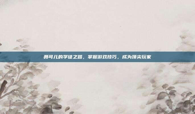 聂可儿的学徒之路,掌握游戏技巧,成为顶尖玩家-第1张图片-速奇网 聂可儿的学徒之路,掌握游戏技巧,成为顶尖玩家-第1张图片-速奇网