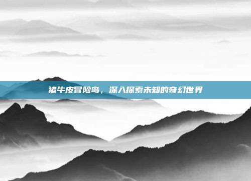 猪牛皮冒险岛，深入探索未知的奇幻世界-第1张图片-速奇网