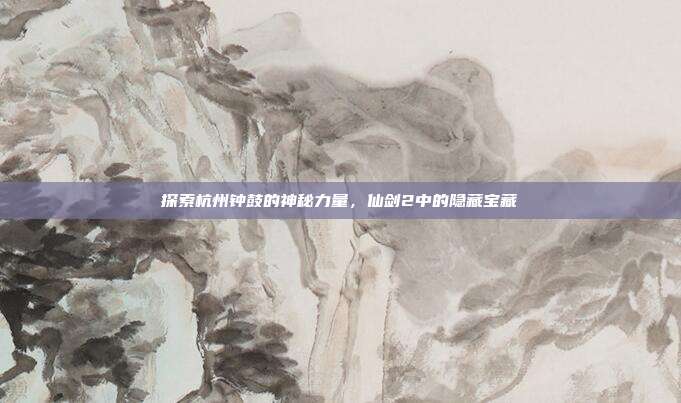探索杭州钟鼓的神秘力量,仙剑2中的隐藏宝藏-第1张图片-速奇网 探索杭州钟鼓的神秘力量,仙剑2中的隐藏宝藏-第1张图片-速奇网