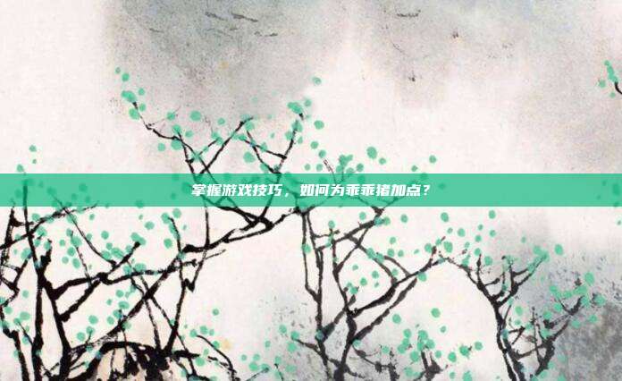 掌握游戏技巧，如何为乖乖猪加点？-第1张图片-速奇网