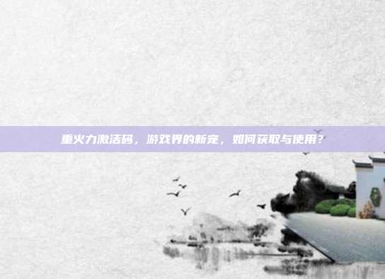 重火力激活码,游戏界的新宠,如何获取与使用?-第1张图片-速奇网 重火力激活码,游戏界的新宠,如何获取与使用?-第1张图片-速奇网