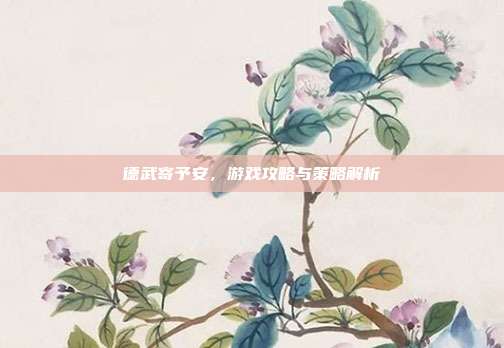 德武寄予安，游戏攻略与策略解析-第1张图片-速奇网