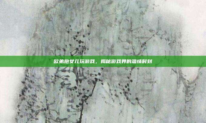 欧弟抱女儿玩游戏,揭秘游戏界的温情时刻-第1张图片-速奇网 欧弟抱女儿玩游戏,揭秘游戏界的温情时刻-第1张图片-速奇网