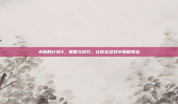 小铁的计划3，策略与技巧，让你在游戏中脱颖而出-第1张图片-速奇网