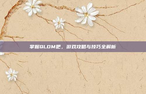 掌握QLDM吧,游戏攻略与技巧全解析-第1张图片-速奇网 掌握QLDM吧,游戏攻略与技巧全解析-第1张图片-速奇网