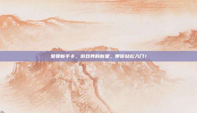 爱搜新手卡,游戏界的新星,带你轻松入门!-第1张图片-速奇网 爱搜新手卡,游戏界的新星,带你轻松入门!-第1张图片-速奇网