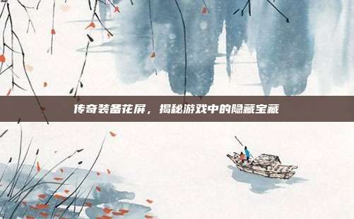 传奇装备花屏,揭秘游戏中的隐藏宝藏-第1张图片-速奇网 传奇装备花屏,揭秘游戏中的隐藏宝藏-第1张图片-速奇网