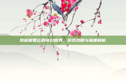 揭秘崔智云的奇幻世界,游戏攻略与深度解析-第1张图片-速奇网 揭秘崔智云的奇幻世界,游戏攻略与深度解析-第1张图片-速奇网