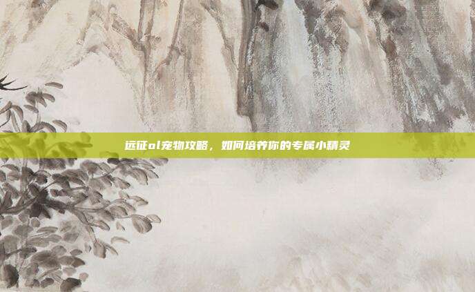 远征ol宠物攻略,如何培养你的专属小精灵-第1张图片-速奇网 远征ol宠物攻略,如何培养你的专属小精灵-第1张图片-速奇网