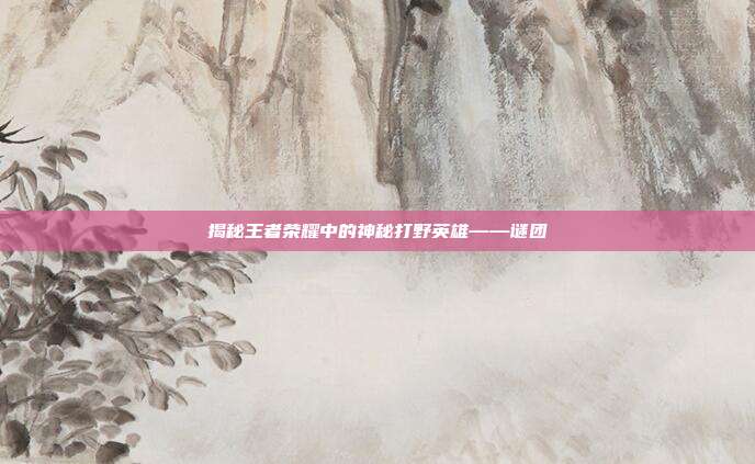 揭秘王者荣耀中的神秘打野英雄——谜团-第1张图片-速奇网 揭秘王者荣耀中的神秘打野英雄——谜团-第1张图片-速奇网