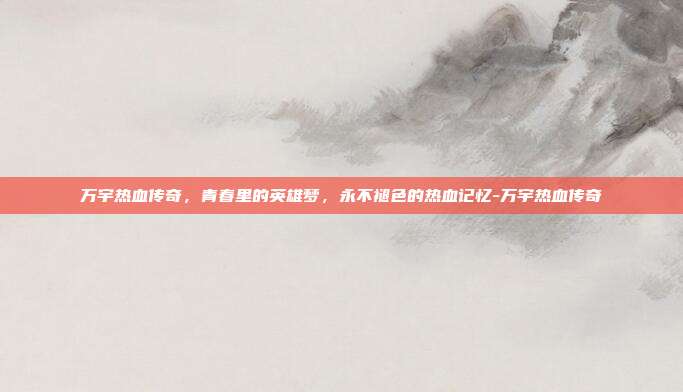 万宇热血传奇，青春里的英雄梦，永不褪色的热血记忆-万宇热血传奇-第1张图片-速奇网