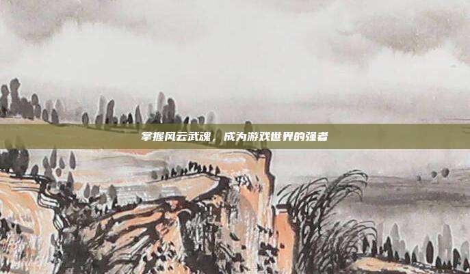 掌握风云武魂,成为游戏世界的强者-第1张图片-速奇网 掌握风云武魂,成为游戏世界的强者-第1张图片-速奇网