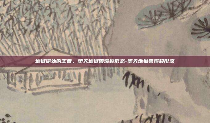 地狱深处的王者,堕天地狱兽爆裂形态-堕天地狱兽爆裂形态-第1张图片-速奇网 地狱深处的王者,堕天地狱兽爆裂形态-堕天地狱兽爆裂形态-第1张图片-速奇网