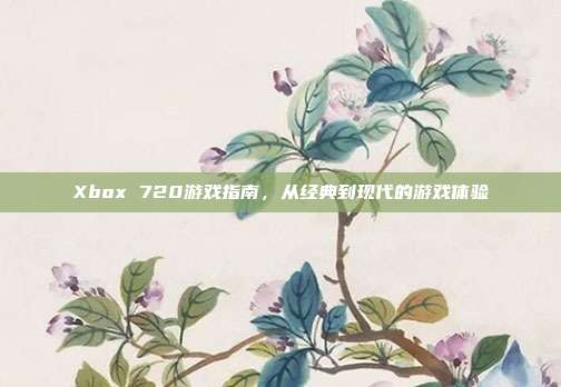 Xbox 720游戏指南,从经典到现代的游戏体验-第1张图片-速奇网 Xbox 720游戏指南,从经典到现代的游戏体验-第1张图片-速奇网