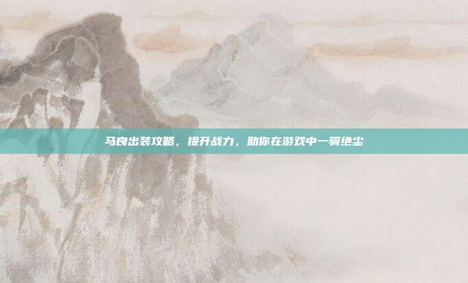 马良出装攻略，提升战力，助你在游戏中一骑绝尘-第1张图片-速奇网