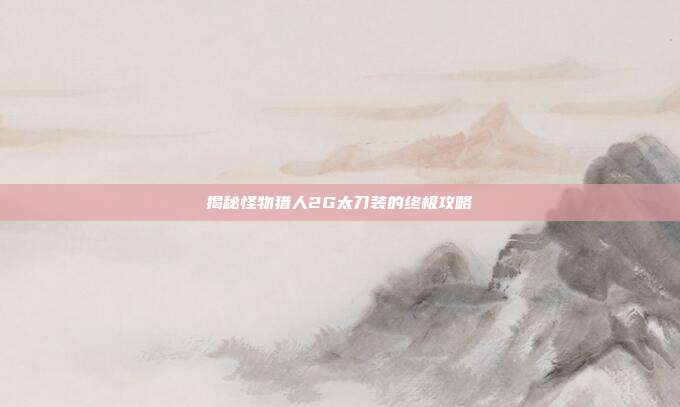 揭秘怪物猎人2G太刀装的终极攻略-第1张图片-速奇网 揭秘怪物猎人2G太刀装的终极攻略-第1张图片-速奇网
