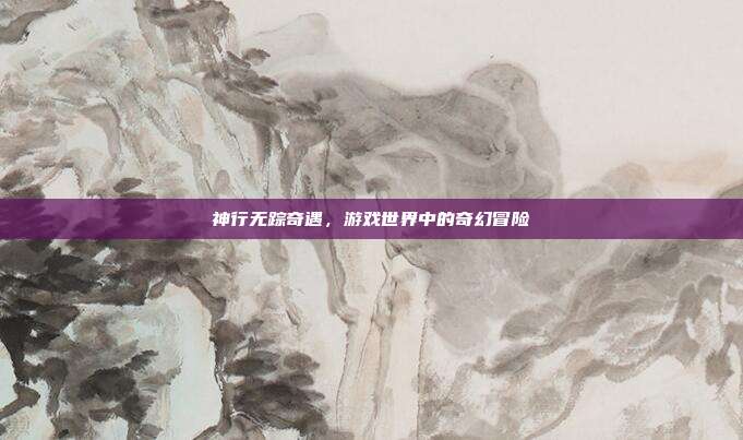 神行无踪奇遇,游戏世界中的奇幻冒险-第1张图片-速奇网 神行无踪奇遇,游戏世界中的奇幻冒险-第1张图片-速奇网