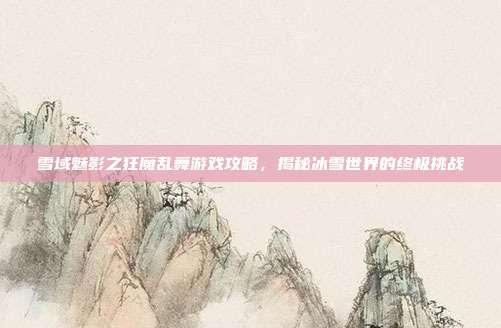 雪域魅影之狂魔乱舞游戏攻略,揭秘冰雪世界的终极挑战-第1张图片-速奇网 雪域魅影之狂魔乱舞游戏攻略,揭秘冰雪世界的终极挑战-第1张图片-速奇网