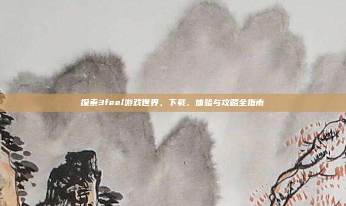 探索3feel游戏世界,下载、体验与攻略全指南-第1张图片-速奇网 探索3feel游戏世界,下载、体验与攻略全指南-第1张图片-速奇网