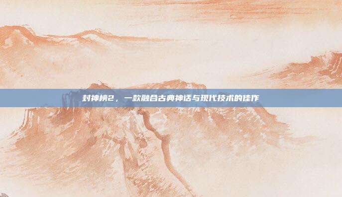 封神榜2,一款融合古典神话与现代技术的佳作-第1张图片-速奇网 封神榜2,一款融合古典神话与现代技术的佳作-第1张图片-速奇网