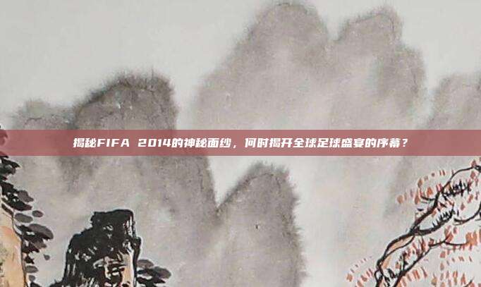 揭秘FIFA 2014的神秘面纱,何时揭开全球足球盛宴的序幕?-第1张图片-速奇网 揭秘FIFA 2014的神秘面纱,何时揭开全球足球盛宴的序幕?-第1张图片-速奇网
