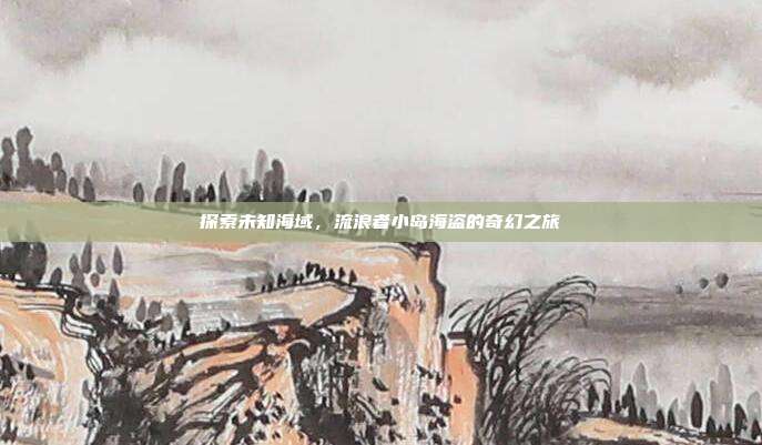 探索未知海域,流浪者小岛海盗的奇幻之旅-第1张图片-速奇网 探索未知海域,流浪者小岛海盗的奇幻之旅-第1张图片-速奇网