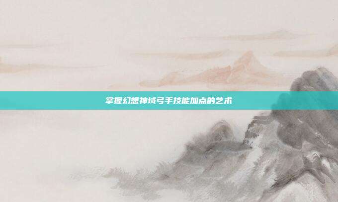 掌握幻想神域弓手技能加点的艺术-第1张图片-速奇网 掌握幻想神域弓手技能加点的艺术-第1张图片-速奇网