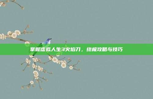 掌握虚拟人生3火焰刀,终极攻略与技巧-第1张图片-速奇网 掌握虚拟人生3火焰刀,终极攻略与技巧-第1张图片-速奇网