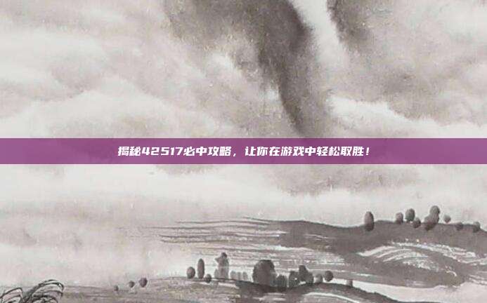 揭秘42517必中攻略,让你在游戏中轻松取胜!-第1张图片-速奇网 揭秘42517必中攻略,让你在游戏中轻松取胜!-第1张图片-速奇网