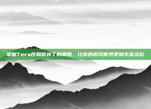 掌握Tera反和谐补丁的精髓,让你的游戏世界更加丰富多彩-第1张图片-速奇网 掌握Tera反和谐补丁的精髓,让你的游戏世界更加丰富多彩-第1张图片-速奇网