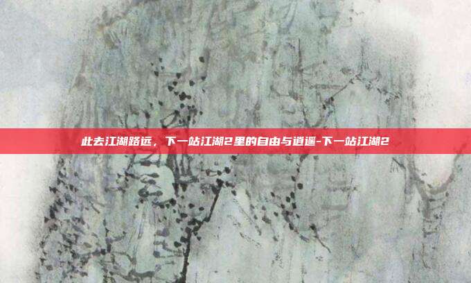 此去江湖路远,下一站江湖2里的自由与逍遥-下一站江湖2-第1张图片-速奇网 此去江湖路远,下一站江湖2里的自由与逍遥-下一站江湖2-第1张图片-速奇网