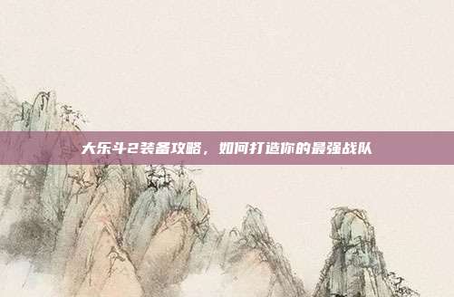 大乐斗2装备攻略,如何打造你的最强战队-第1张图片-速奇网 大乐斗2装备攻略,如何打造你的最强战队-第1张图片-速奇网