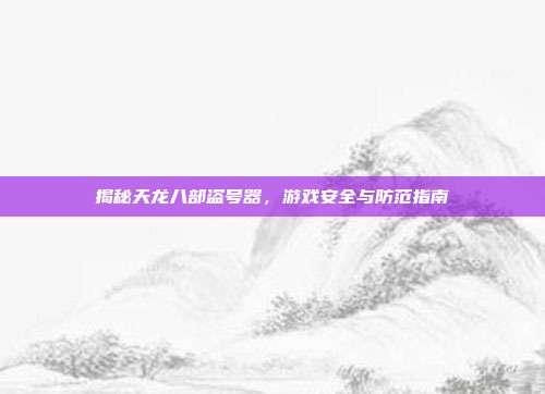 揭秘天龙八部盗号器,游戏安全与防范指南-第1张图片-速奇网 揭秘天龙八部盗号器,游戏安全与防范指南-第1张图片-速奇网