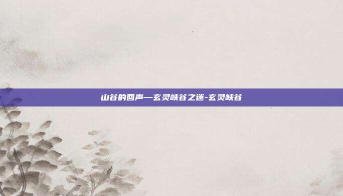 山谷的回声—玄灵峡谷之迷-玄灵峡谷-第1张图片-速奇网 山谷的回声—玄灵峡谷之迷-玄灵峡谷-第1张图片-速奇网