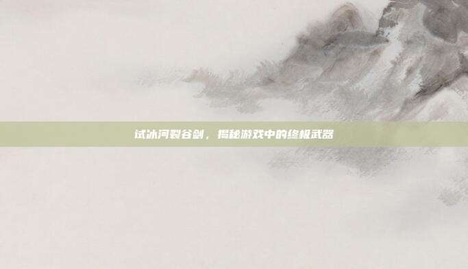 试冰河裂谷剑,揭秘游戏中的终极武器-第1张图片-速奇网 试冰河裂谷剑,揭秘游戏中的终极武器-第1张图片-速奇网