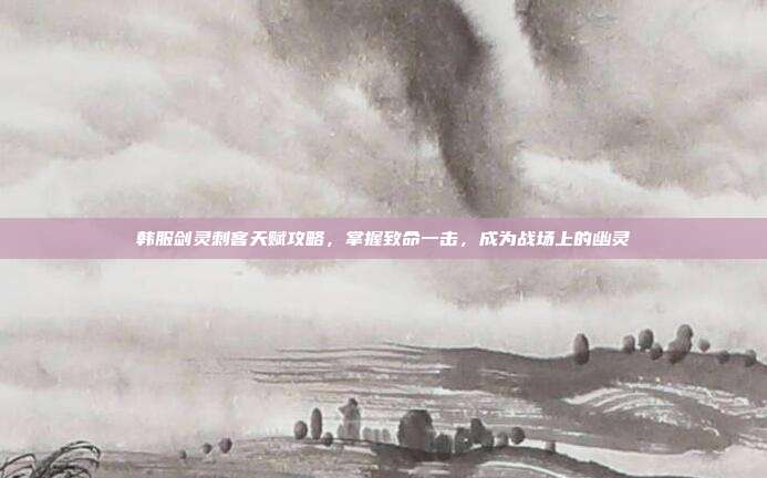 韩服剑灵刺客天赋攻略,掌握致命一击,成为战场上的幽灵-第1张图片-速奇网 韩服剑灵刺客天赋攻略,掌握致命一击,成为战场上的幽灵-第1张图片-速奇网