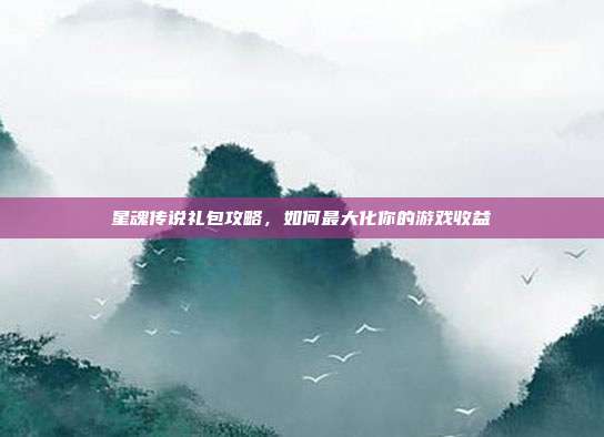 星魂传说礼包攻略,如何最大化你的游戏收益-第1张图片-速奇网 星魂传说礼包攻略,如何最大化你的游戏收益-第1张图片-速奇网