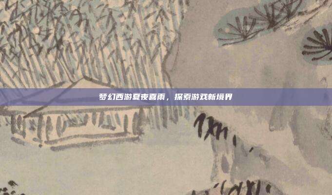 梦幻西游夏夜喜雨,探索游戏新境界-第1张图片-速奇网 梦幻西游夏夜喜雨,探索游戏新境界-第1张图片-速奇网