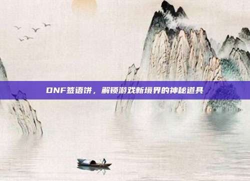 DNF签语饼,解锁游戏新境界的神秘道具-第1张图片-速奇网 DNF签语饼,解锁游戏新境界的神秘道具-第1张图片-速奇网