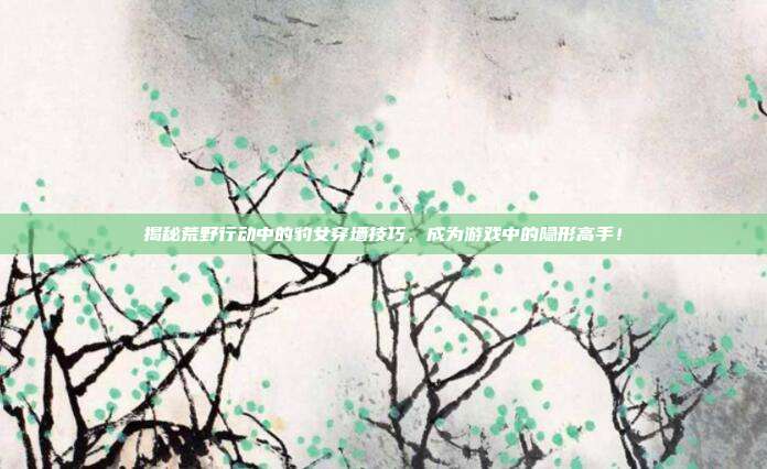 揭秘荒野行动中的豹女穿墙技巧,成为游戏中的隐形高手!-第1张图片-速奇网 揭秘荒野行动中的豹女穿墙技巧,成为游戏中的隐形高手!-第1张图片-速奇网
