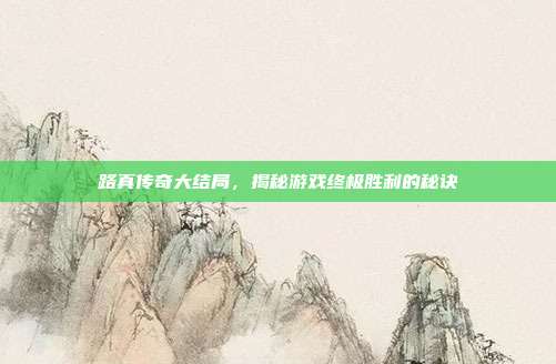 路真传奇大结局,揭秘游戏终极胜利的秘诀-第1张图片-速奇网 路真传奇大结局,揭秘游戏终极胜利的秘诀-第1张图片-速奇网